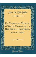 El Viajero En Mï¿½xico, ï¿½ Sea La Capital de la Repï¿½blica, Encerrada En Un Libro (Classic Reprint)