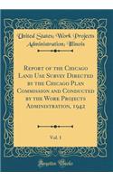 Report of the Chicago Land Use Survey Directed by the Chicago Plan Commission and Conducted by the Work Projects Administration, 1942, Vol. 1 (Classic Reprint)