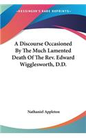 Discourse Occasioned By The Much Lamented Death Of The Rev. Edward Wigglesworth, D.D.