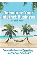 Outsource Your Internet Business: How I Outsourced Everything...and Got My Life Back: How I Outsourced Everything...and Got My Life Back