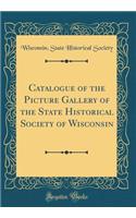 Catalogue of the Picture Gallery of the State Historical Society of Wisconsin (Classic Reprint)