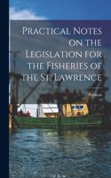 Practical Notes on the Legislation for the Fisheries of the St. Lawrence [microform]