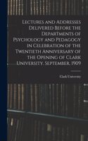 Lectures and Addresses Delivered Before the Departments of Psychology and Pedagogy in Celebration of the Twentieth Anniversary of the Opening of Clark University. September, 1909