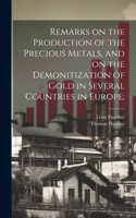 Remarks on the Production of the Precious Metals, and on the Demonitization of Gold in Several Countries in Europe;