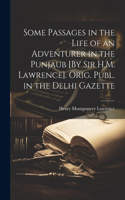 Some Passages in the Life of an Adventurer in the Punjaub [By Sir H.M. Lawrence]. Orig. Publ. in the Delhi Gazette