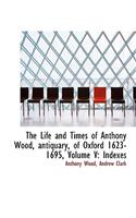 The Life and Times of Anthony Wood, Antiquary, of Oxford 1623-1695, Volume V