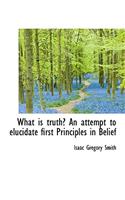 What Is Truth? an Attempt to Elucidate First Principles in Belief