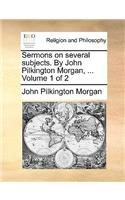 Sermons on Several Subjects. by John Pilkington Morgan, ... Volume 1 of 2