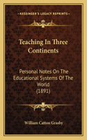 Teaching In Three Continents: Personal Notes On The Educational Systems Of The World (1891)