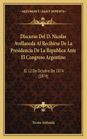Discurso del D. Nicolas Avellaneda Al Recibirse de La Presidencia de La Republica Ante El Congreso Argentino