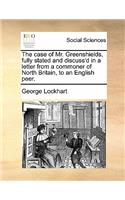 The Case of Mr. Greenshields, Fully Stated and Discuss'd in a Letter from a Commoner of North Britain, to an English Peer.: (English)