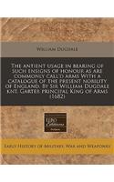 The Antient Usage in Bearing of Such Ensigns of Honour as Are Commonly Call'd Arms with a Catalogue of the Present Nobility of England. by Sir William Dugdale Knt. Garter Principal King of Arms (1682)