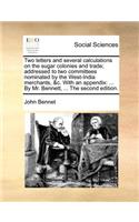 Two letters and several calculations on the sugar colonies and trade; addressed to two committees nominated by the West-India merchants, &c. With an appendix: (English)