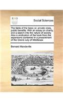 fable of the bees; or, private vices, public benefits. With an essay on charity, and a search into the nature of society. Also a vindication of the book from the aspersions contained in a presentment of the Grand Jury of Middlesex