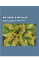 Sir Arthur Sullivan; Life Story, Letters, and Reminiscences