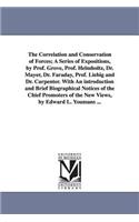 The Correlation and Conservation of Forces; A Series of Expositions, by Prof. Grove, Prof. Helmholtz, Dr. Mayer, Dr. Faraday, Prof. Liebig and Dr. Carpenter. With An introduction and Brief Biographical Notices of the Chief Promoters of the New View