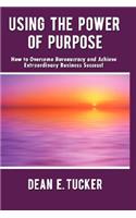 Using the Power of Purpose: How to Overcome Bureaucracy and Achieve Extraordinary Business Success!
