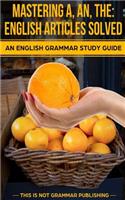 Mastering A, An, The - English Articles Solved: An English Grammar Study Guide(1 This Is Not Grammar)