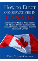 How To Elect Conservatives in Canada: Everything You Need to Know to Plan and Manage Winning Campaigns for Local, Provincial, and Federal Elections Throughout Canada(English)