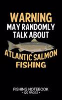 Warning May Randomly Talk About Atlantic Salmon Fishing Fishing Notebook 120 Pages: 6"x 9'' Blank Paper Sheets Paperback Log-Book Cool Unique Freshwater Game Fish Saltwater Fly Journal Composition Notes Day Planner Notepad
