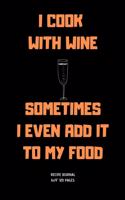 I Cook with Wine Sometimes I Even Add It to My Food: A blank Recipe Journal to write Ideas Notebook Kitchen Novelty Gift Diary for cook Lovers, Lined Bakery