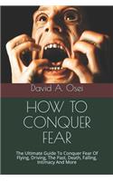 How to Conquer Fear: The Ultimate Guide To Conquer Fear Of Flying, Driving, The Past, Death, Falling, Intimacy And More