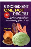 5 Ingredient One Pot Recipes: 100 Easy Five-Ingredient Dinner Recipes For Fast Meals In The Skillet, Stockpot, Baking Pan And More