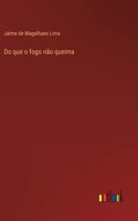 Do que o fogo não queima