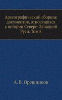 Arheograficheskij sbornik dokumentov, otnosyaschihsya k istorii Severo-Zapadnoj Rusi. Tom 8