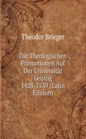 Die Theologischen Promotionen Auf Der Universitat Leipzig 1428-1539 (Latin Edition)
