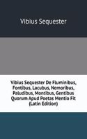 Vibius Sequester De Fluminibus, Fontibus, Lacubus, Nemoribus, Paludibus, Montibus, Gentibus Quorum Apud Poetas Mentio Fit (Latin Edition)