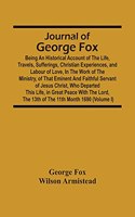 Journal Of George Fox; Being An Historical Account Of The Life, Travels, Sufferings, Christian Experiences, And Labour Of Love, In The Work Of The Ministry, Of That Eminent And Faithful Servant Of Jesus Christ, Who Departed This Life, In Great Peac