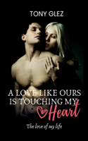 A love like ours is touching my heart: The love of my life