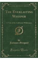 The Everlasting Whisper: A Tale of the California Wilderness (Classic Reprint)