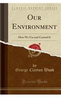 Our Environment: How We Use and Control It (Classic Reprint)