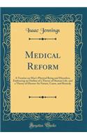 Medical Reform: A Treatise on Man's Physical Being and Disorders, Embracing an Outline of a Theory of Human Life, and a Theory of Disease-Its Nature, Cause, and Remedy (Classic Reprint): A Treatise on Man's Physical Being and Disorders, Embracing an Outline of a Theory of Human Life, and a Theory of Disease-Its Nature, Cause, and Rem