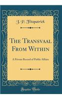 The Transvaal from Within: A Private Record of Public Affairs (Classic Reprint)