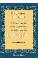 A Parallel of the Doctrine of the Pagans: With the Doctrine of the Jesuits; And That of the Constitution Unigenitus Issued by Pope Clement XI; Divided Into Several Chapters and Sections, Shewing the Contrary Sentiments of the Pagans and Jesuits