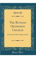 The Russian Orthodox Church: A Treatise of Her Origin and Life (Classic Reprint)