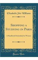 Shopping a Studying in Paris: A Handbook Particularly for Women (Classic Reprint)