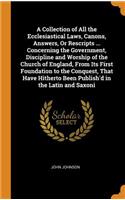 A Collection of All the Ecclesiastical Laws, Canons, Answers, or Rescripts ... Concerning the Government, Discipline and Worship of the Church of England, from Its First Foundation to the Conquest, That Have Hitherto Been Publish'd in the Latin and