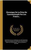 Chronique De La Prise De Constantinople Par Les Francs...