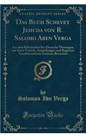 Das Buch Schevet Jehuda Von R. Salomo Aben Verga: Aus Dem Hebräischen In's Deutsche Übertragen, Mit Einer Vorrede, Anmerkungen Und Registern Versehen Und Mit Zusätzen Bereichert (Classic Reprint)