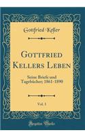 Gottfried Kellers Leben, Vol. 3: Seine Briefe und Tagebücher; 1861-1890 (Classic Reprint)