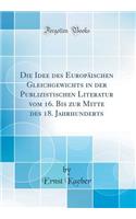 Die Idee Des EuropÃ¤ischen Gleichgewichts in Der Publizistischen Literatur Vom 16. Bis Zur Mitte Des 18. Jahrhunderts (Classic Reprint)