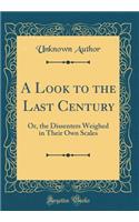 A Look to the Last Century: Or, the Dissenters Weighed in Their Own Scales (Classic Reprint): Or, the Dissenters Weighed in Their Own Scales (Classic Reprint)