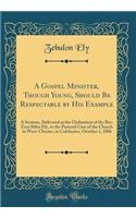 A Gospel Minister, Though Young, Should Be Respectable by His Example: A Sermon, Delivered at the Ordination of the Rev. Ezra Stiles Ely, to the Pastoral Care of the Church in West-Chester, in Colchester, October 1, 1806 (Classic Reprint)