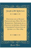 Discours sur le Budget Prononcé par l'Hon. M. J. G. Robertson, Trésorier de la Province de Québec, Devant l'Assemblée Législative de Québec le 2 Mai 1884 (Classic Reprint)