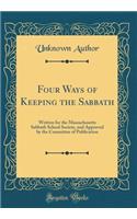 Four Ways of Keeping the Sabbath: Written for the Massachusetts Sabbath School Society, and Approved by the Committee of Publication (Classic Reprint)