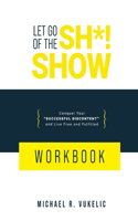 Let Go of The Sh*! Show Workbook: Conquer Your Successful Discontent and Live Free and Fulfilled